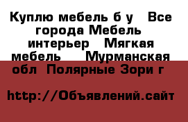 Куплю мебель б/у - Все города Мебель, интерьер » Мягкая мебель   . Мурманская обл.,Полярные Зори г.